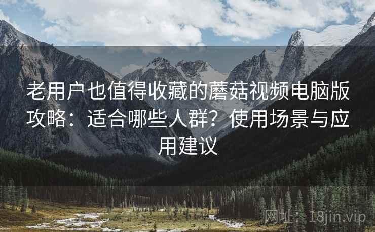 老用户也值得收藏的蘑菇视频电脑版攻略:适合哪些人群?使用场景与应用建议 老用户也值得收藏的蘑菇视频电脑版攻略:适合哪些人群?使用场景与应用建议