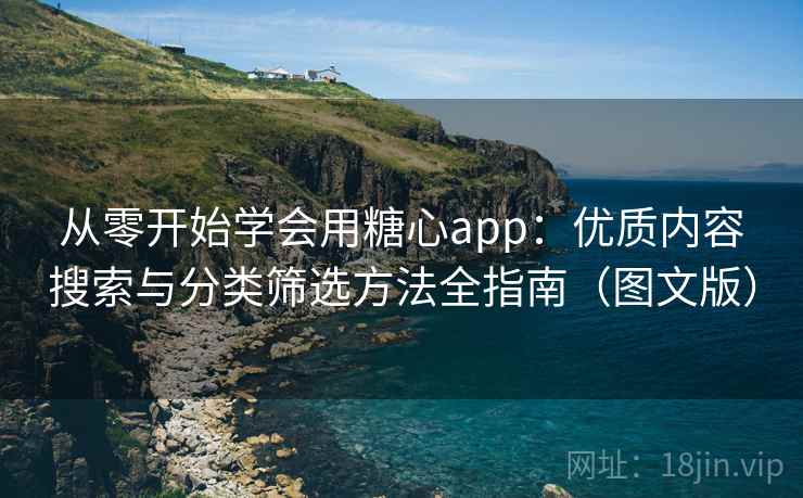 从零开始学会用糖心app：优质内容搜索与分类筛选方法全指南（图文版）