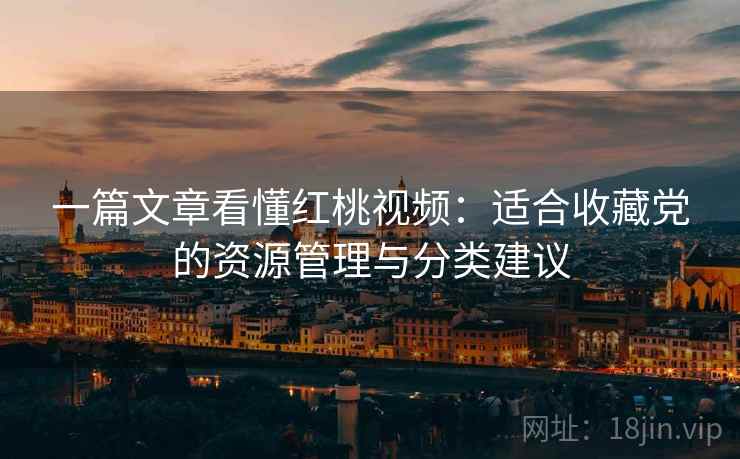 一篇文章看懂红桃视频:适合收藏党的资源管理与分类建议 一篇文章看懂红桃视频:适合收藏党的资源管理与分类建议