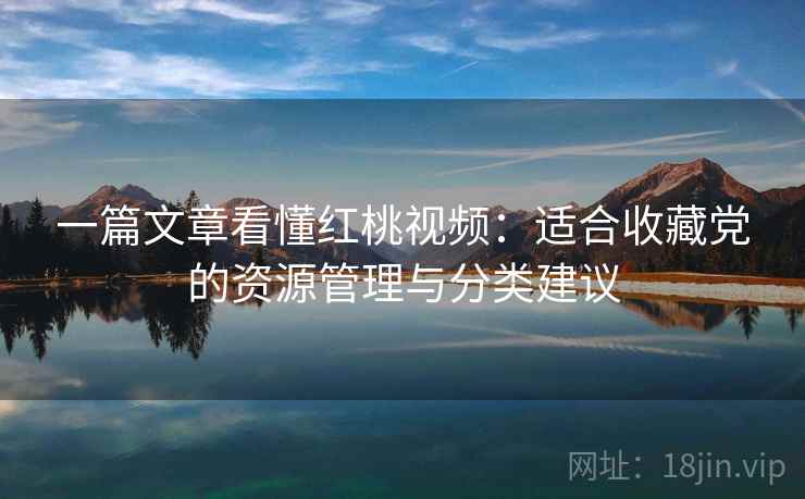 一篇文章看懂红桃视频：适合收藏党的资源管理与分类建议