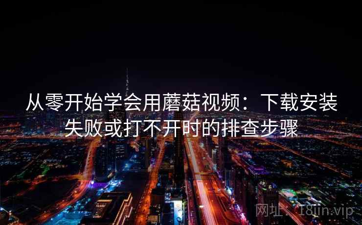 从零开始学会用蘑菇视频：下载安装失败或打不开时的排查步骤