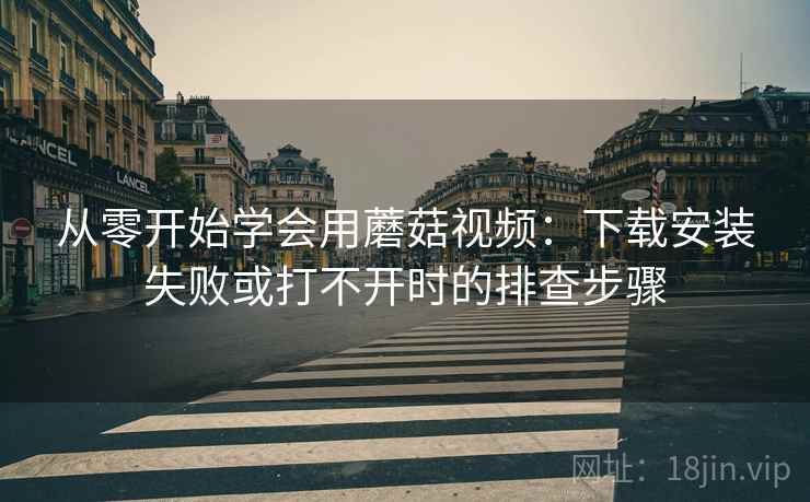 从零开始学会用蘑菇视频：下载安装失败或打不开时的排查步骤
