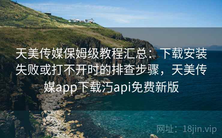 天美传媒保姆级教程汇总:下载安装失败或打不开时的排查步骤,天美传媒app下载汅api免费新版 天美传媒保姆级教程汇总:下载安装失败或打不开时的排查步骤,天美传媒app下载汅api免费新版