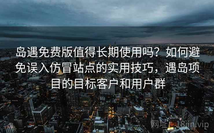 岛遇免费版值得长期使用吗？如何避免误入仿冒站点的实用技巧，遇岛项目的目标客户和用户群