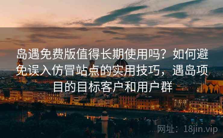岛遇免费版值得长期使用吗？如何避免误入仿冒站点的实用技巧，遇岛项目的目标客户和用户群