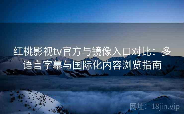 红桃影视tv官方与镜像入口对比：多语言字幕与国际化内容浏览指南