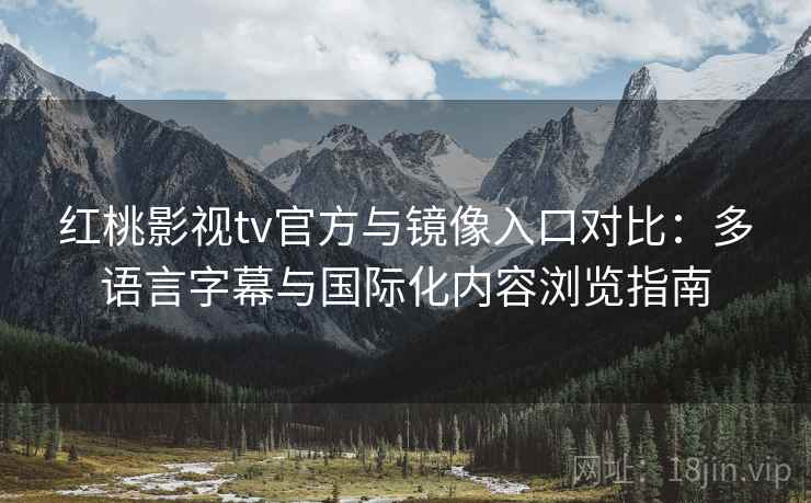 红桃影视tv官方与镜像入口对比:多语言字幕与国际化内容浏览指南 红桃影视tv官方与镜像入口对比:多语言字幕与国际化内容浏览指南