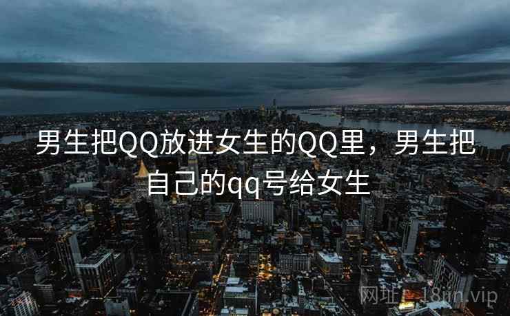 男生把QQ放进女生的QQ里，男生把自己的qq号给女生
