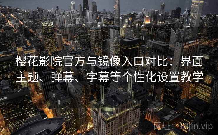 樱花影院官方与镜像入口对比：界面主题、弹幕、字幕等个性化设置教学
