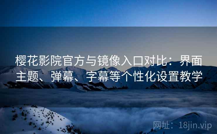 樱花影院官方与镜像入口对比:界面主题、弹幕、字幕等个性化设置教学 樱花影院官方与镜像入口对比:界面主题、弹幕、字幕等个性化设置教学