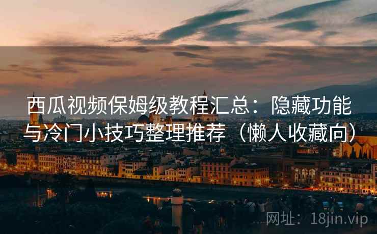西瓜视频保姆级教程汇总：隐藏功能与冷门小技巧整理推荐（懒人收藏向）