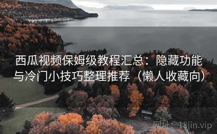 西瓜视频保姆级教程汇总：隐藏功能与冷门小技巧整理推荐（懒人收藏向）