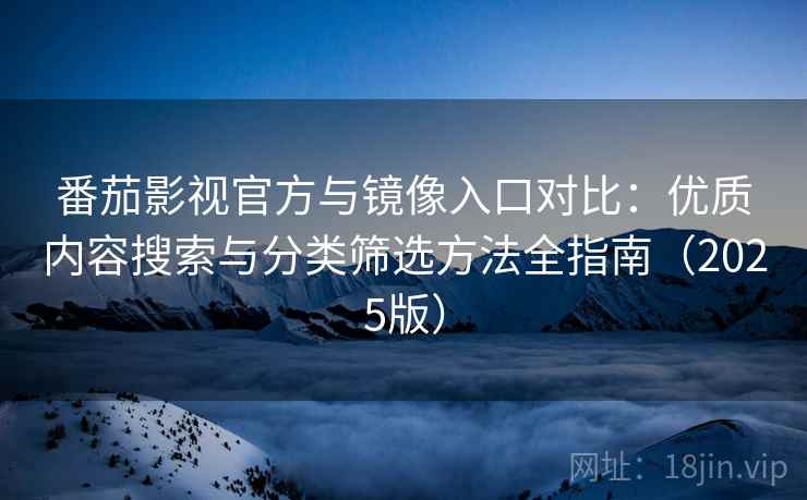 番茄影视官方与镜像入口对比：优质内容搜索与分类筛选方法全指南（2025版）