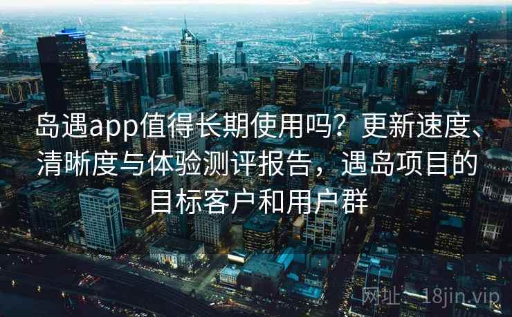 岛遇app值得长期使用吗？更新速度、清晰度与体验测评报告，遇岛项目的目标客户和用户群