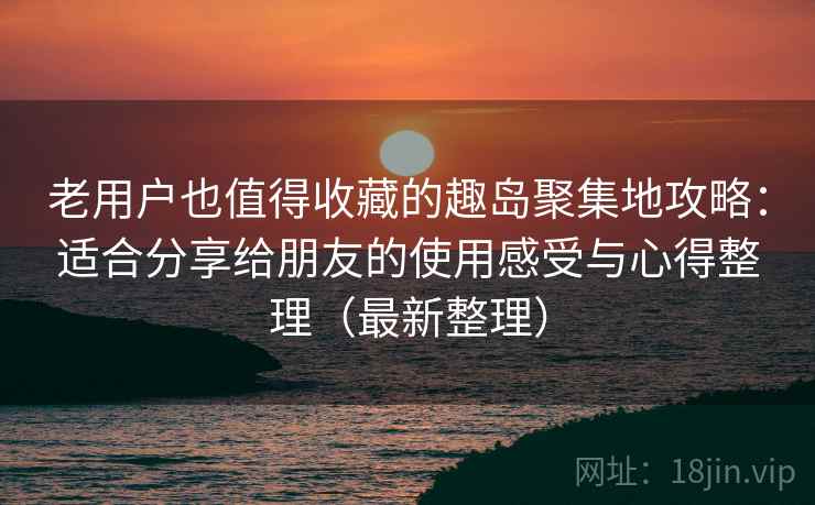 老用户也值得收藏的趣岛聚集地攻略:适合分享给朋友的使用感受与心得整理(最新整理) 老用户也值得收藏的趣岛聚集地攻略:适合分享给朋友的使用感受与心得整理(最新整理)