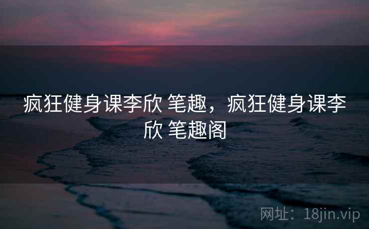 疯狂健身课李欣 笔趣，疯狂健身课李欣 笔趣阁