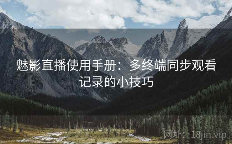 魅影直播使用手册:多终端同步观看记录的小技巧 魅影直播使用手册:多终端同步观看记录的小技巧
