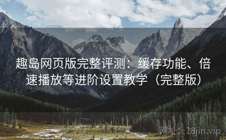 趣岛网页版完整评测：缓存功能、倍速播放等进阶设置教学（完整版）