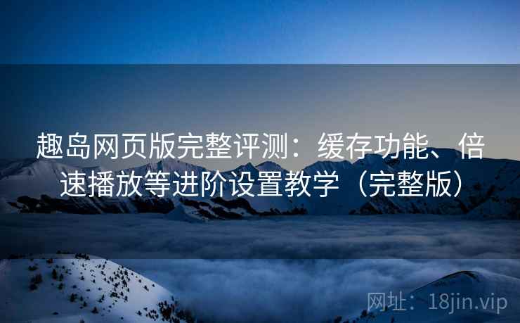趣岛网页版完整评测:缓存功能、倍速播放等进阶设置教学(完整版) 趣岛网页版完整评测:缓存功能、倍速播放等进阶设置教学(完整版)