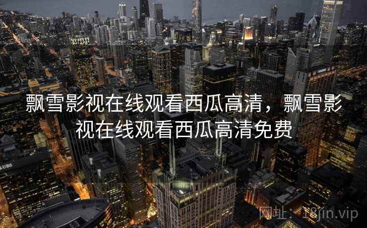 飘雪影视在线观看西瓜高清，飘雪影视在线观看西瓜高清免费