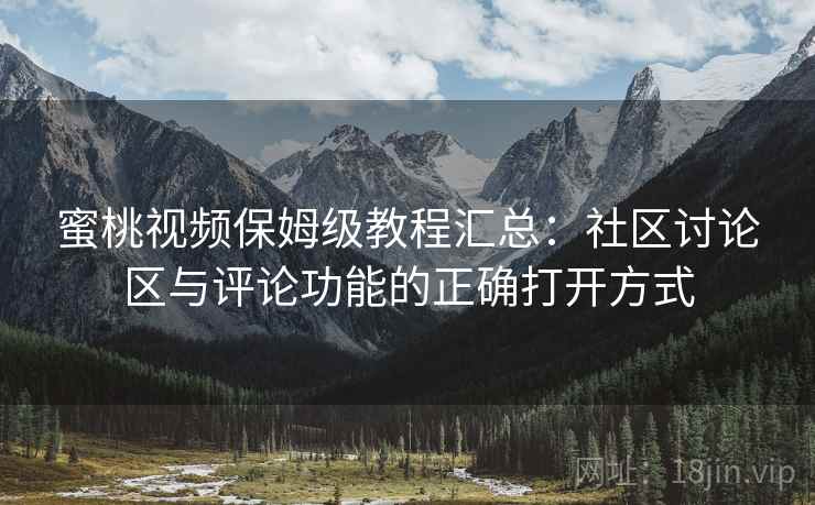 蜜桃视频保姆级教程汇总:社区讨论区与评论功能的正确打开方式 蜜桃视频保姆级教程汇总:社区讨论区与评论功能的正确打开方式