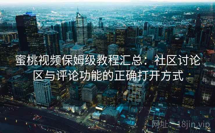 蜜桃视频保姆级教程汇总：社区讨论区与评论功能的正确打开方式