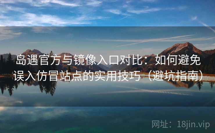 岛遇官方与镜像入口对比：如何避免误入仿冒站点的实用技巧（避坑指南）