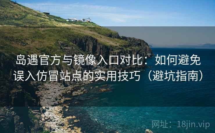岛遇官方与镜像入口对比：如何避免误入仿冒站点的实用技巧（避坑指南）