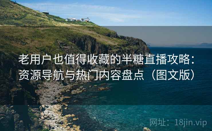 老用户也值得收藏的半糖直播攻略:资源导航与热门内容盘点(图文版) 老用户也值得收藏的半糖直播攻略:资源导航与热门内容盘点(图文版)