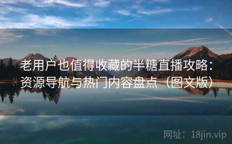 老用户也值得收藏的半糖直播攻略：资源导航与热门内容盘点（图文版）