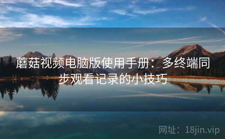 蘑菇视频电脑版使用手册：多终端同步观看记录的小技巧