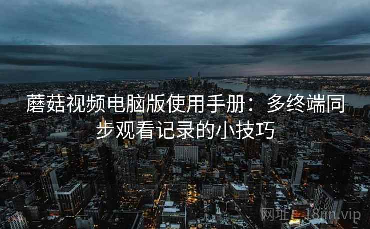 蘑菇视频电脑版使用手册:多终端同步观看记录的小技巧 蘑菇视频电脑版使用手册:多终端同步观看记录的小技巧