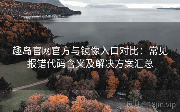 趣岛官网官方与镜像入口对比:常见报错代码含义及解决方案汇总 趣岛官网官方与镜像入口对比:常见报错代码含义及解决方案汇总