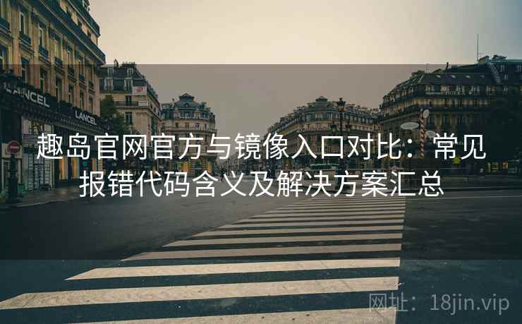 趣岛官网官方与镜像入口对比：常见报错代码含义及解决方案汇总