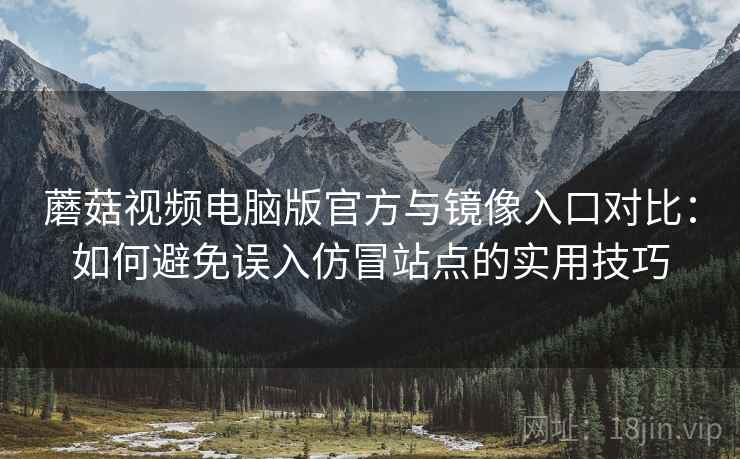蘑菇视频电脑版官方与镜像入口对比:如何避免误入仿冒站点的实用技巧 蘑菇视频电脑版官方与镜像入口对比:如何避免误入仿冒站点的实用技巧