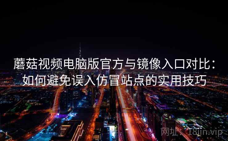 蘑菇视频电脑版官方与镜像入口对比：如何避免误入仿冒站点的实用技巧