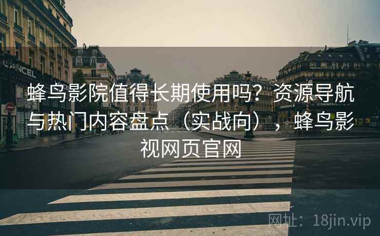 蜂鸟影院值得长期使用吗？资源导航与热门内容盘点（实战向），蜂鸟影视网页官网