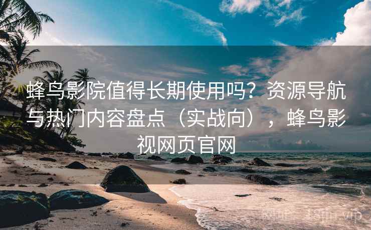 蜂鸟影院值得长期使用吗?资源导航与热门内容盘点(实战向),蜂鸟影视网页官网 蜂鸟影院值得长期使用吗?资源导航与热门内容盘点(实战向),蜂鸟影视网页官网