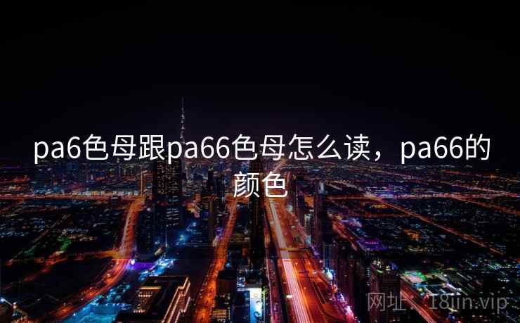 pa6色母跟pa66色母怎么读，pa66的颜色