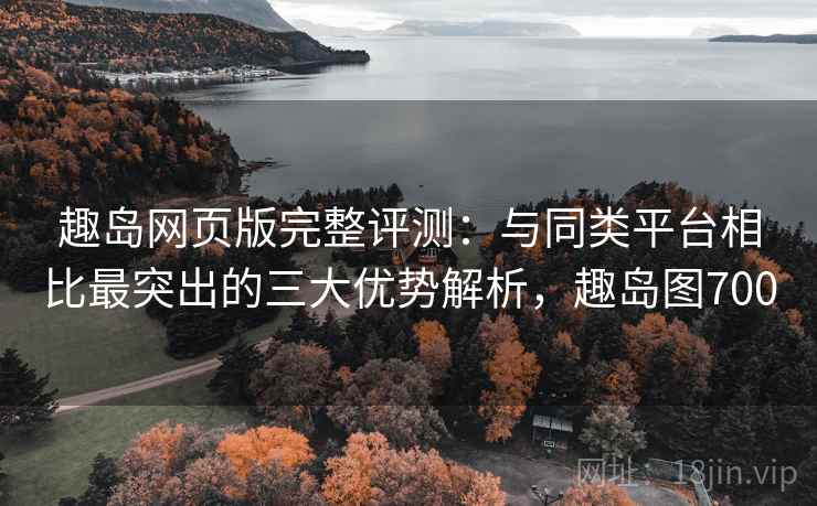 趣岛网页版完整评测：与同类平台相比最突出的三大优势解析，趣岛图700