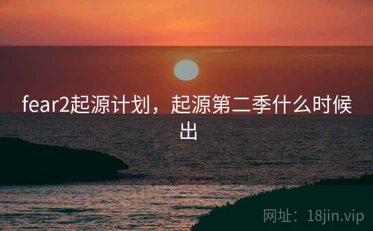 fear2起源计划,起源第二季什么时候出 fear2起源计划,起源第二季什么时候出