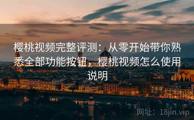 樱桃视频完整评测：从零开始带你熟悉全部功能按钮，樱桃视频怎么使用说明