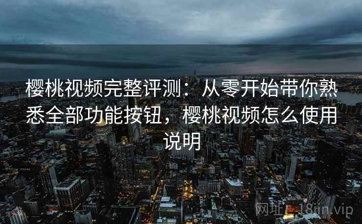 樱桃视频完整评测:从零开始带你熟悉全部功能按钮,樱桃视频怎么使用说明 樱桃视频完整评测:从零开始带你熟悉全部功能按钮,樱桃视频怎么使用说明