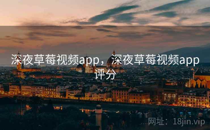 深夜草莓视频app，深夜草莓视频app评分