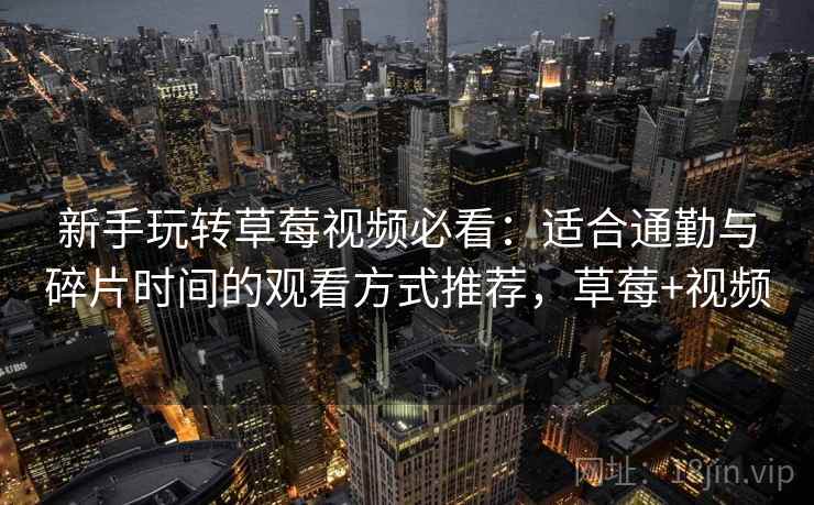 新手玩转草莓视频必看：适合通勤与碎片时间的观看方式推荐，草莓+视频