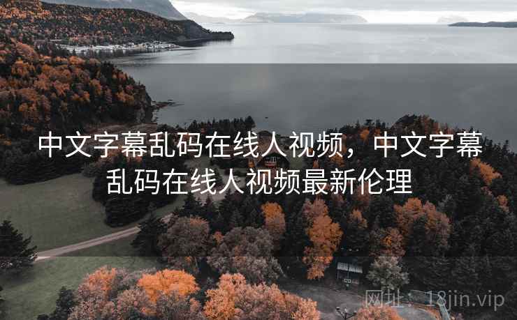 中文字幕乱码在线人视频，中文字幕乱码在线人视频最新伦理