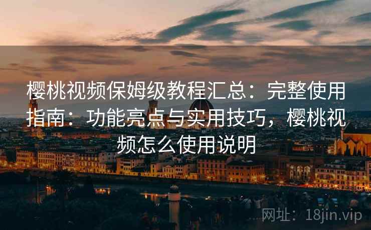 樱桃视频保姆级教程汇总:完整使用指南:功能亮点与实用技巧,樱桃视频怎么使用说明 樱桃视频保姆级教程汇总:完整使用指南:功能亮点与实用技巧,樱桃视频怎么使用说明