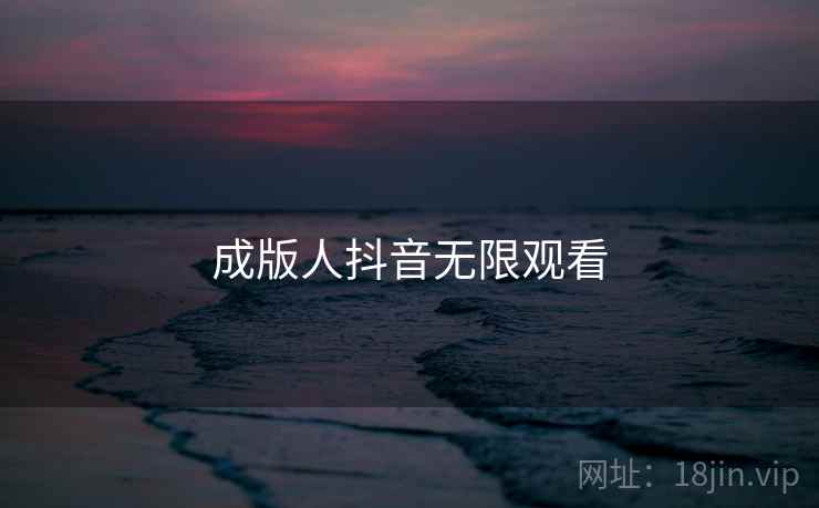 成版人抖音无限观看 成版人抖音无限观看
