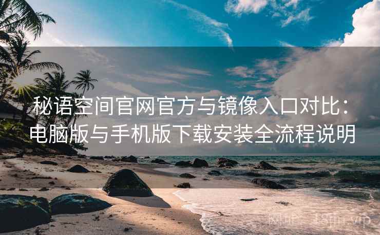 秘语空间官网官方与镜像入口对比:电脑版与手机版下载安装全流程说明 秘语空间官网官方与镜像入口对比:电脑版与手机版下载安装全流程说明