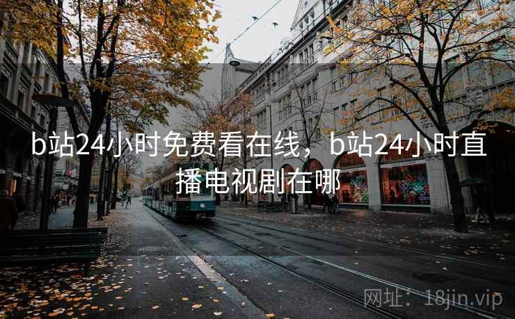 b站24小时免费看在线,b站24小时直播电视剧在哪 b站24小时免费看在线,b站24小时直播电视剧在哪